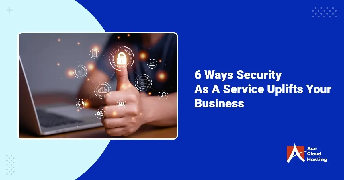 6 Ways Security As A Service Uplifts Your Business - Ace Cloud Hosting